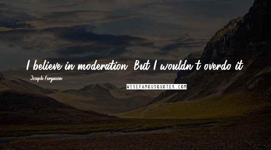 Joseph Ferguson Quotes: I believe in moderation. But I wouldn't overdo it.