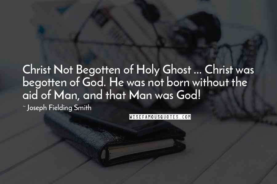 Joseph Fielding Smith Quotes: Christ Not Begotten of Holy Ghost ... Christ was begotten of God. He was not born without the aid of Man, and that Man was God!