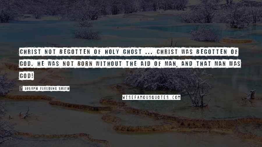 Joseph Fielding Smith Quotes: Christ Not Begotten of Holy Ghost ... Christ was begotten of God. He was not born without the aid of Man, and that Man was God!