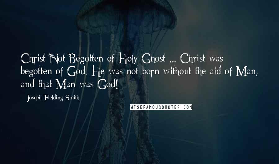 Joseph Fielding Smith Quotes: Christ Not Begotten of Holy Ghost ... Christ was begotten of God. He was not born without the aid of Man, and that Man was God!