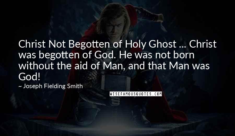 Joseph Fielding Smith Quotes: Christ Not Begotten of Holy Ghost ... Christ was begotten of God. He was not born without the aid of Man, and that Man was God!