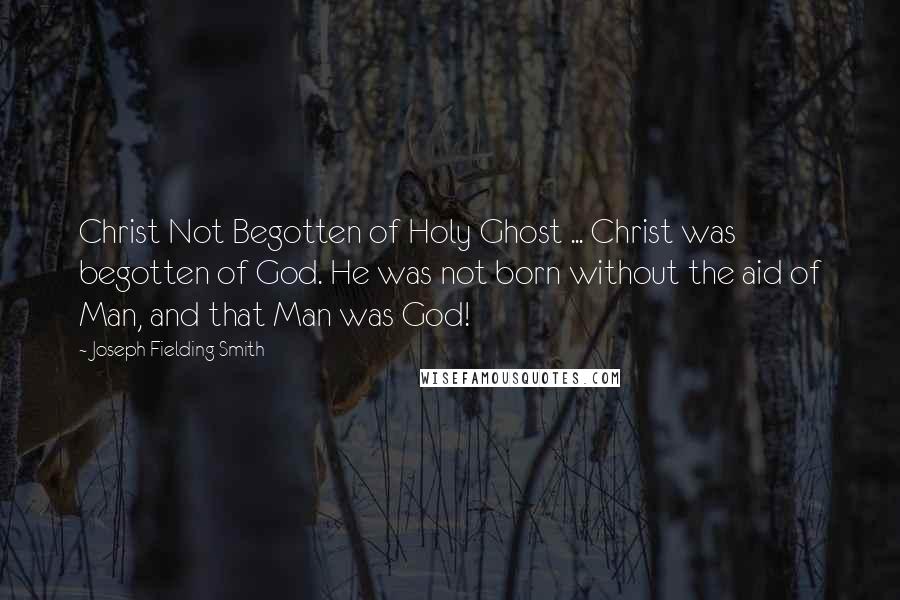 Joseph Fielding Smith Quotes: Christ Not Begotten of Holy Ghost ... Christ was begotten of God. He was not born without the aid of Man, and that Man was God!