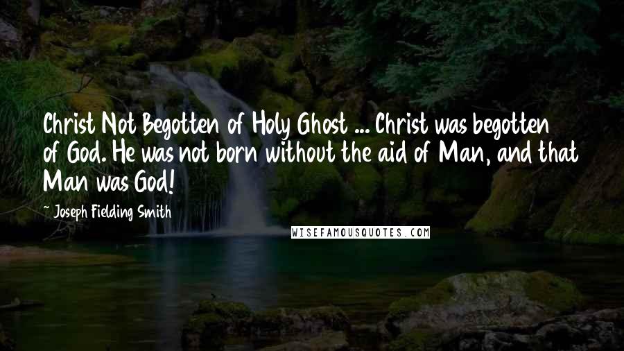 Joseph Fielding Smith Quotes: Christ Not Begotten of Holy Ghost ... Christ was begotten of God. He was not born without the aid of Man, and that Man was God!