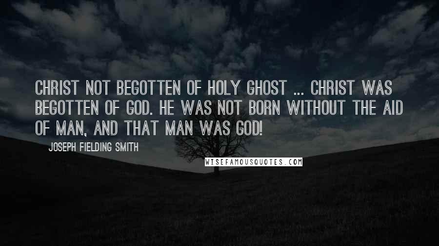 Joseph Fielding Smith Quotes: Christ Not Begotten of Holy Ghost ... Christ was begotten of God. He was not born without the aid of Man, and that Man was God!