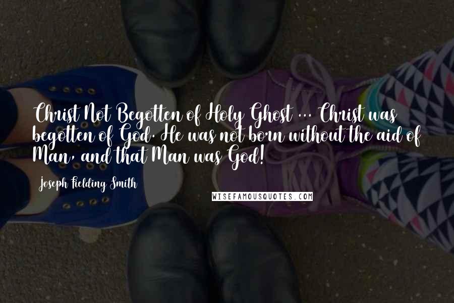 Joseph Fielding Smith Quotes: Christ Not Begotten of Holy Ghost ... Christ was begotten of God. He was not born without the aid of Man, and that Man was God!