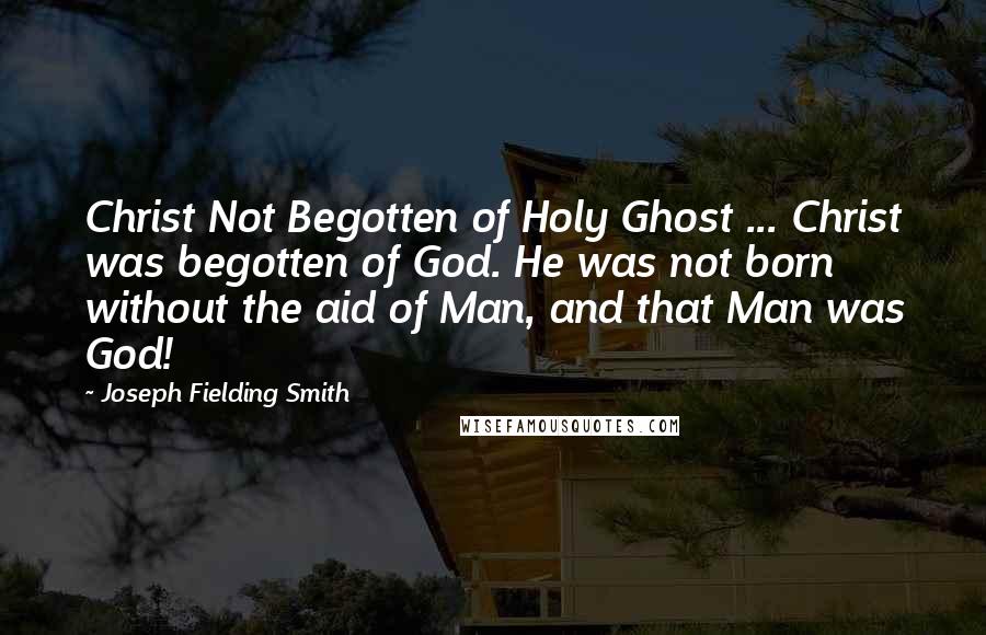 Joseph Fielding Smith Quotes: Christ Not Begotten of Holy Ghost ... Christ was begotten of God. He was not born without the aid of Man, and that Man was God!