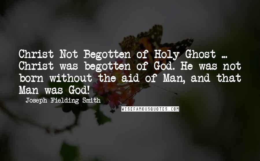 Joseph Fielding Smith Quotes: Christ Not Begotten of Holy Ghost ... Christ was begotten of God. He was not born without the aid of Man, and that Man was God!