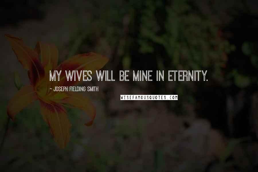 Joseph Fielding Smith Quotes: My wives will be mine in eternity.