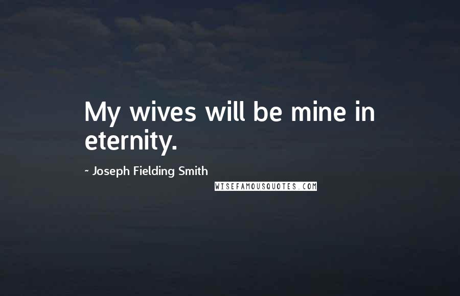 Joseph Fielding Smith Quotes: My wives will be mine in eternity.