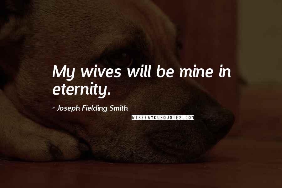 Joseph Fielding Smith Quotes: My wives will be mine in eternity.