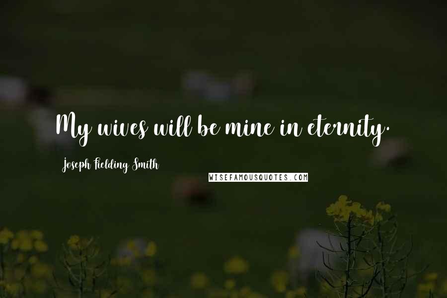 Joseph Fielding Smith Quotes: My wives will be mine in eternity.