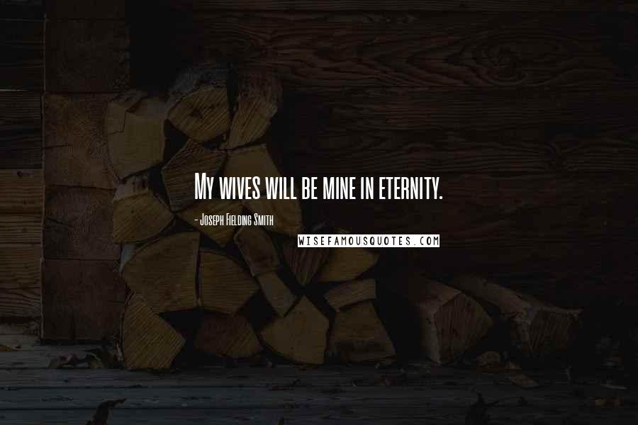 Joseph Fielding Smith Quotes: My wives will be mine in eternity.