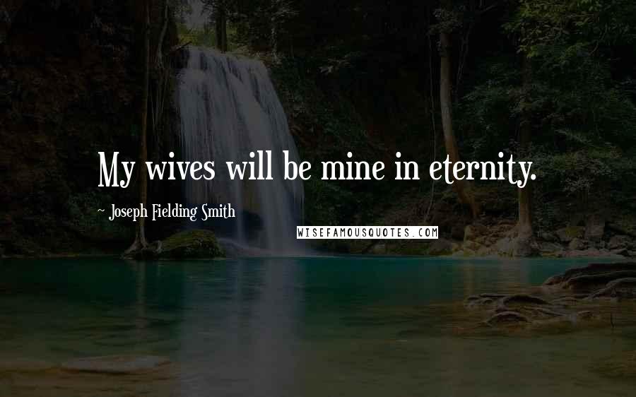 Joseph Fielding Smith Quotes: My wives will be mine in eternity.