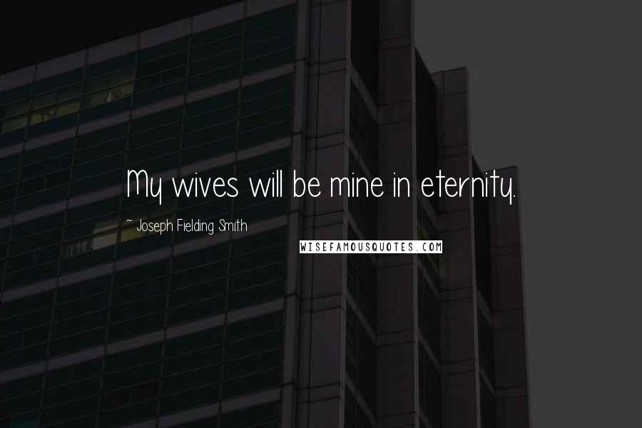 Joseph Fielding Smith Quotes: My wives will be mine in eternity.