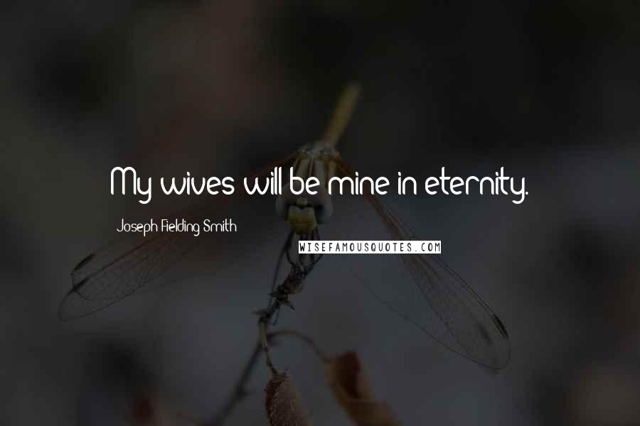 Joseph Fielding Smith Quotes: My wives will be mine in eternity.