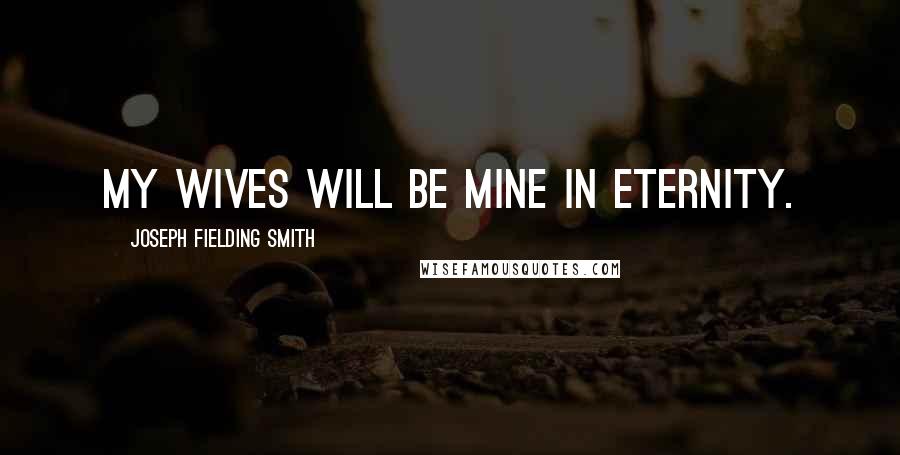 Joseph Fielding Smith Quotes: My wives will be mine in eternity.