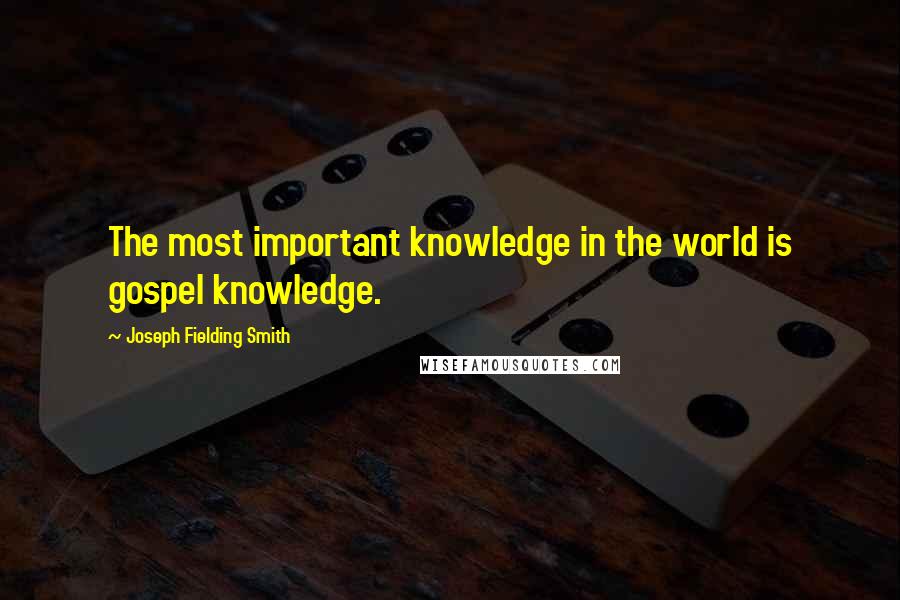 Joseph Fielding Smith Quotes: The most important knowledge in the world is gospel knowledge.