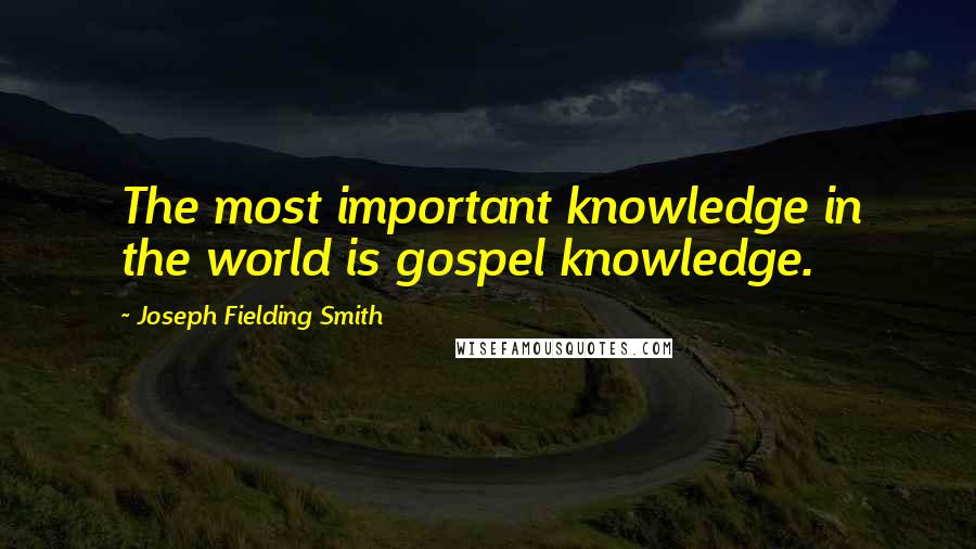 Joseph Fielding Smith Quotes: The most important knowledge in the world is gospel knowledge.