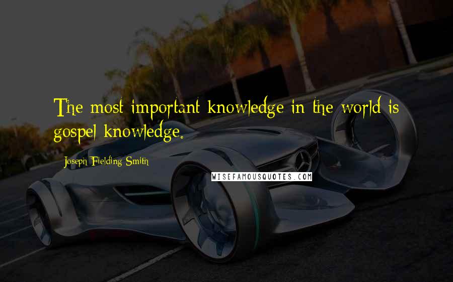 Joseph Fielding Smith Quotes: The most important knowledge in the world is gospel knowledge.