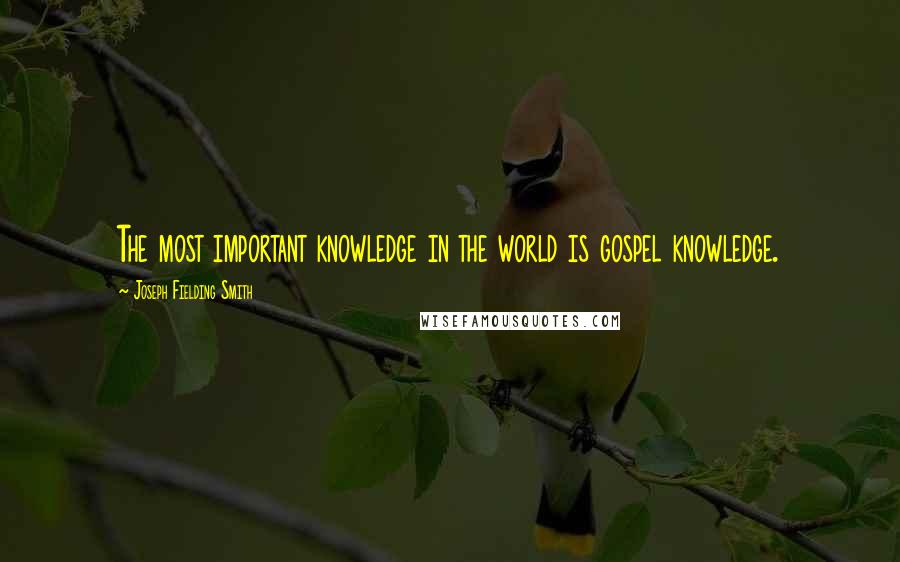 Joseph Fielding Smith Quotes: The most important knowledge in the world is gospel knowledge.