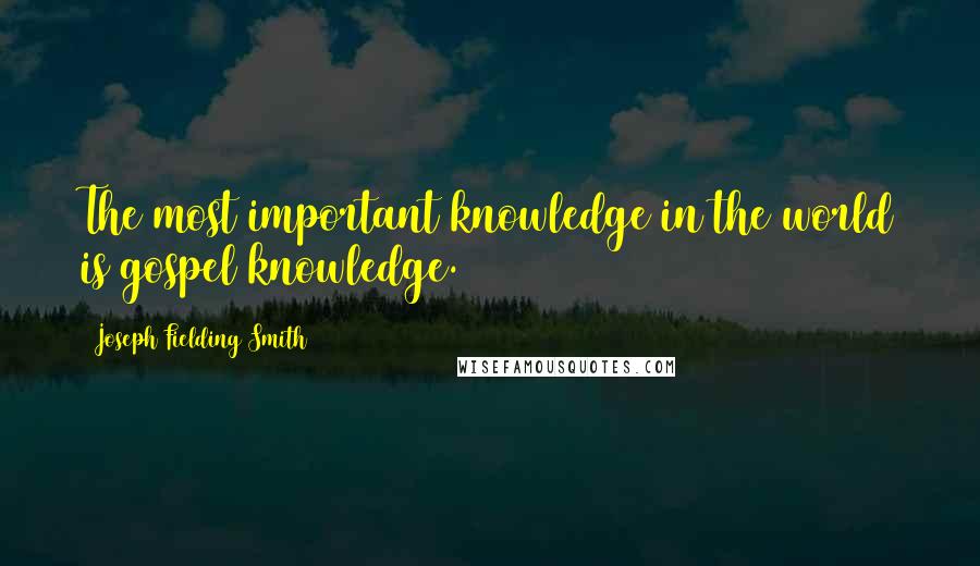 Joseph Fielding Smith Quotes: The most important knowledge in the world is gospel knowledge.