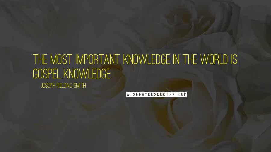 Joseph Fielding Smith Quotes: The most important knowledge in the world is gospel knowledge.