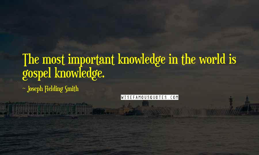 Joseph Fielding Smith Quotes: The most important knowledge in the world is gospel knowledge.