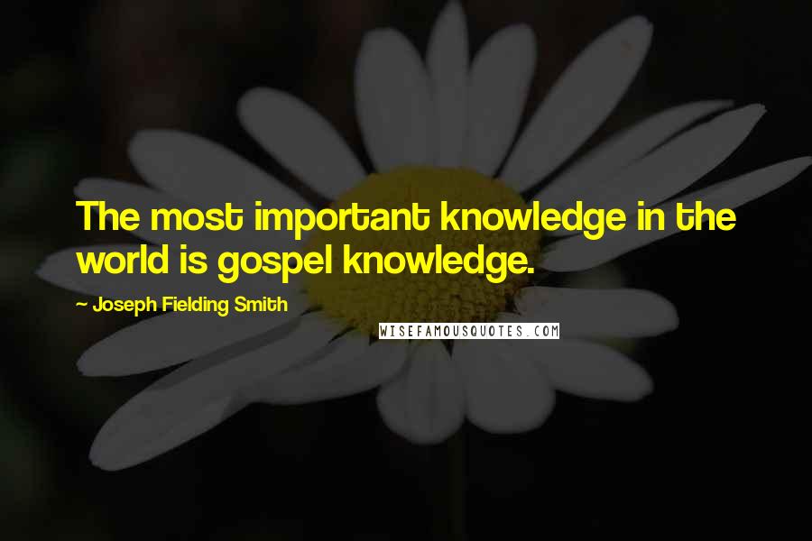 Joseph Fielding Smith Quotes: The most important knowledge in the world is gospel knowledge.