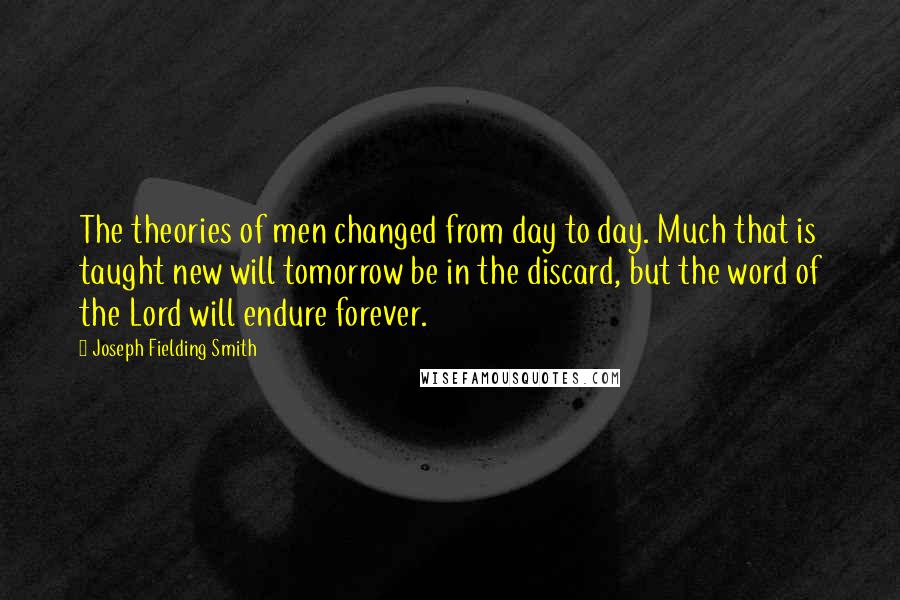 Joseph Fielding Smith Quotes: The theories of men changed from day to day. Much that is taught new will tomorrow be in the discard, but the word of the Lord will endure forever.