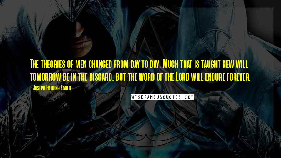 Joseph Fielding Smith Quotes: The theories of men changed from day to day. Much that is taught new will tomorrow be in the discard, but the word of the Lord will endure forever.