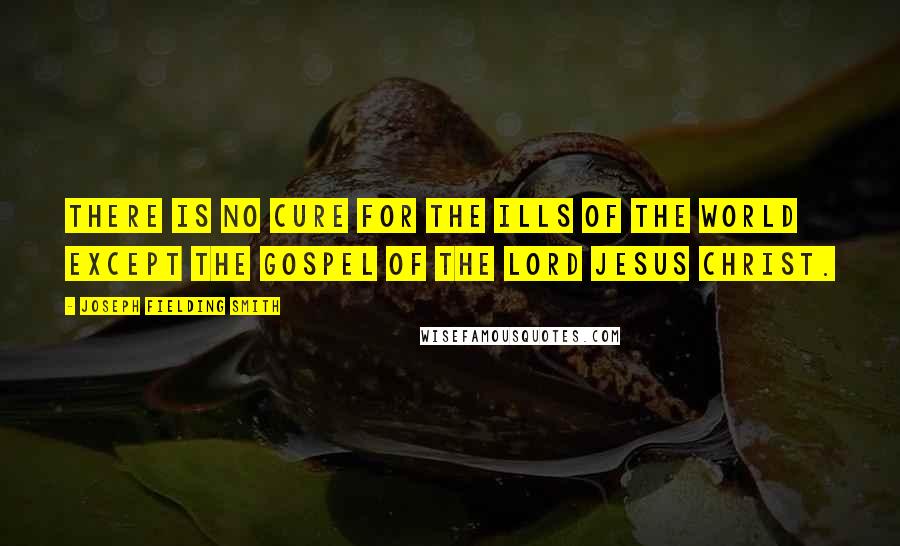 Joseph Fielding Smith Quotes: There is no cure for the ills of the world except the gospel of the Lord Jesus Christ.