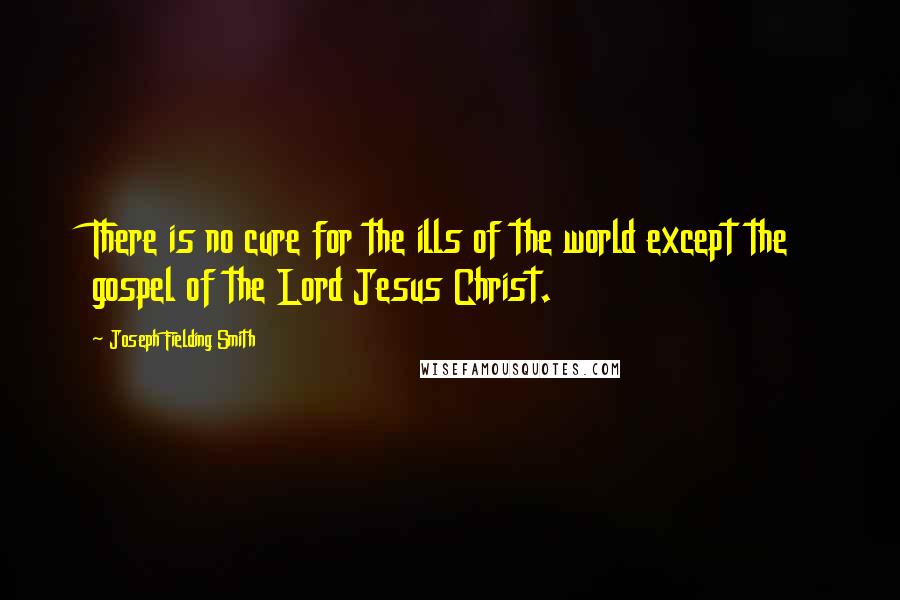 Joseph Fielding Smith Quotes: There is no cure for the ills of the world except the gospel of the Lord Jesus Christ.