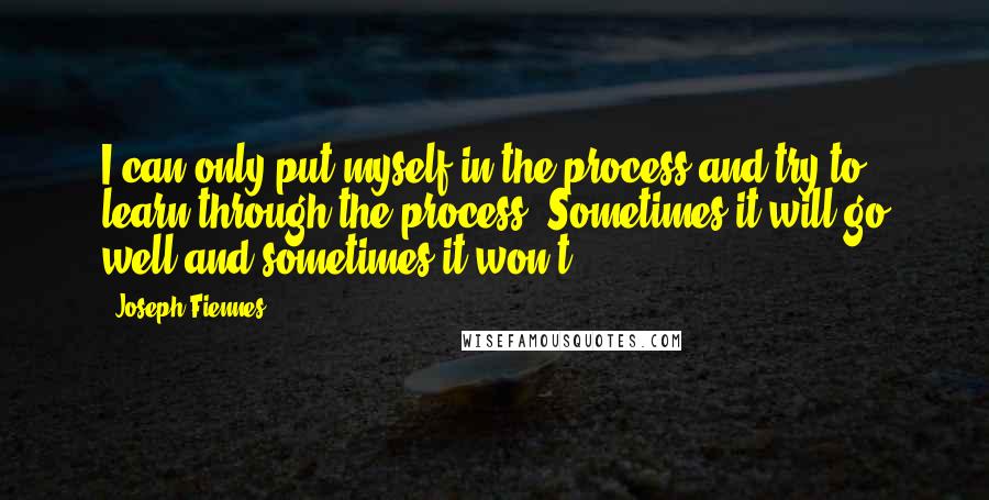 Joseph Fiennes Quotes: I can only put myself in the process and try to learn through the process. Sometimes it will go well and sometimes it won't.
