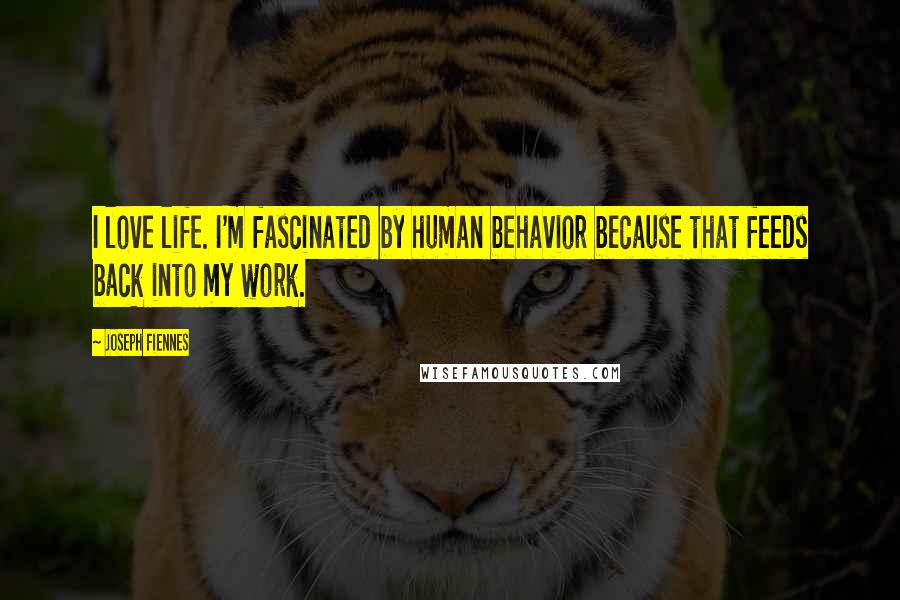 Joseph Fiennes Quotes: I love life. I'm fascinated by human behavior because that feeds back into my work.