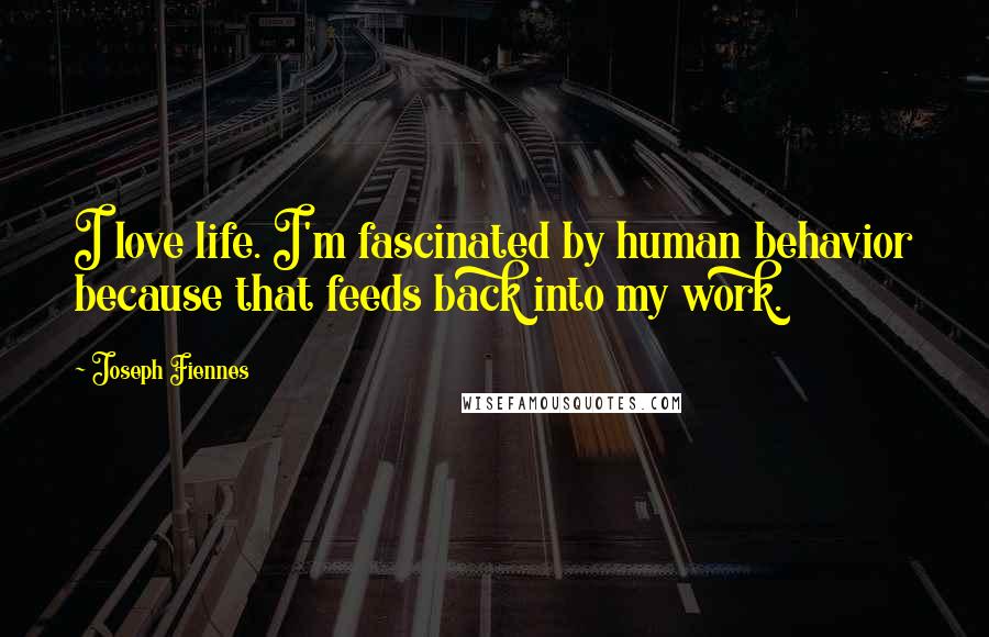 Joseph Fiennes Quotes: I love life. I'm fascinated by human behavior because that feeds back into my work.