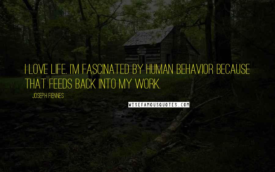 Joseph Fiennes Quotes: I love life. I'm fascinated by human behavior because that feeds back into my work.