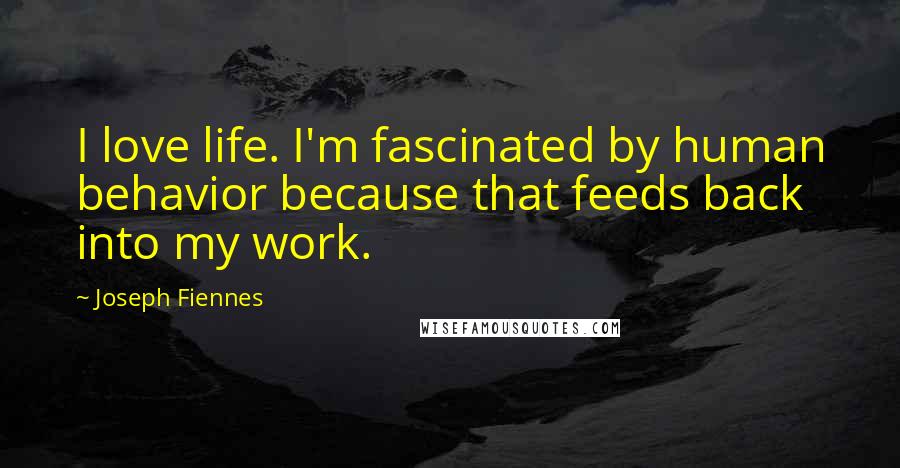 Joseph Fiennes Quotes: I love life. I'm fascinated by human behavior because that feeds back into my work.