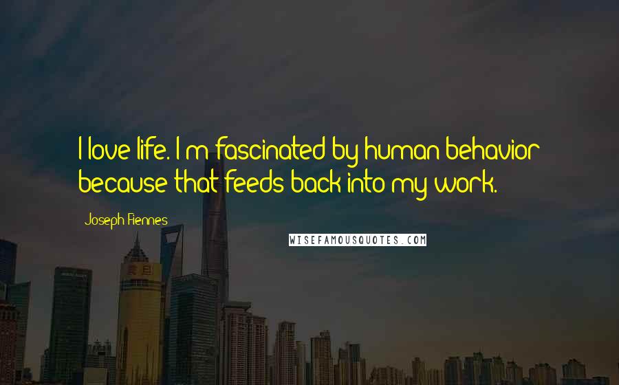 Joseph Fiennes Quotes: I love life. I'm fascinated by human behavior because that feeds back into my work.