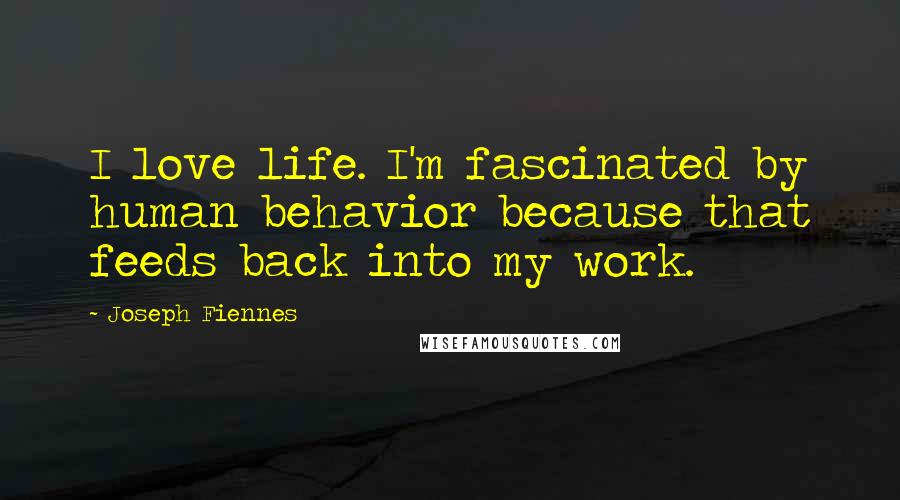 Joseph Fiennes Quotes: I love life. I'm fascinated by human behavior because that feeds back into my work.