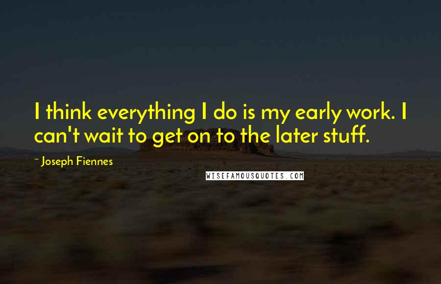 Joseph Fiennes Quotes: I think everything I do is my early work. I can't wait to get on to the later stuff.