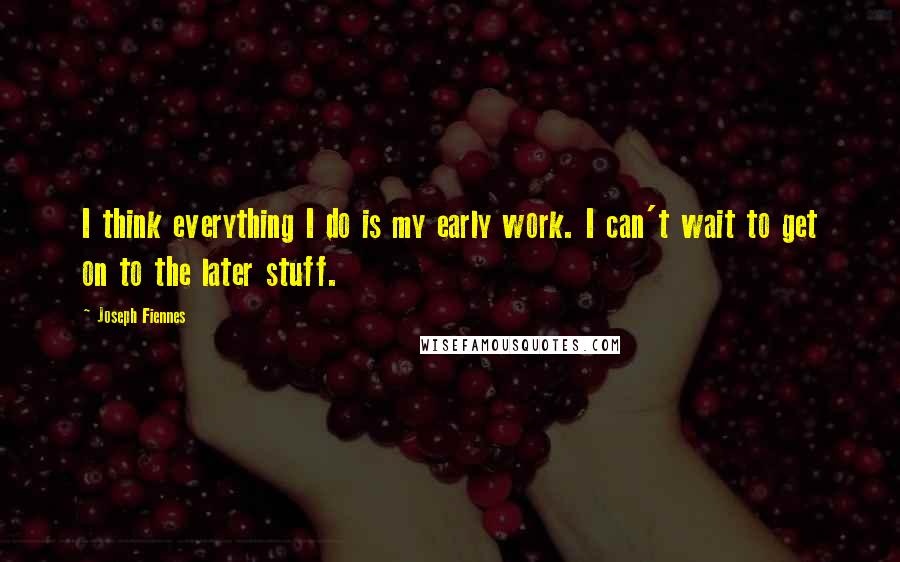 Joseph Fiennes Quotes: I think everything I do is my early work. I can't wait to get on to the later stuff.