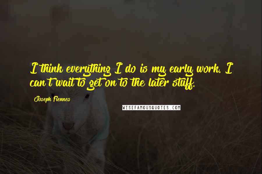 Joseph Fiennes Quotes: I think everything I do is my early work. I can't wait to get on to the later stuff.