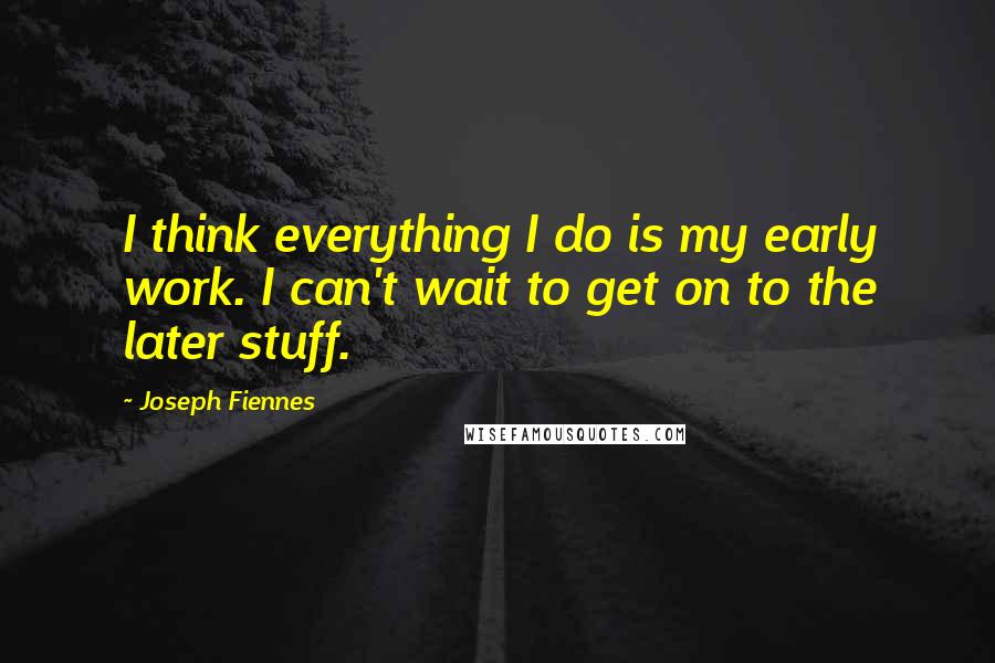 Joseph Fiennes Quotes: I think everything I do is my early work. I can't wait to get on to the later stuff.