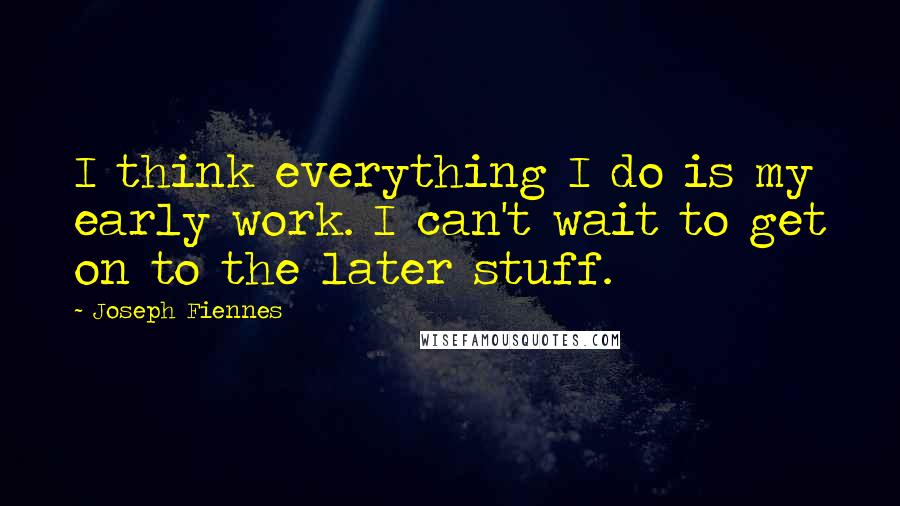 Joseph Fiennes Quotes: I think everything I do is my early work. I can't wait to get on to the later stuff.