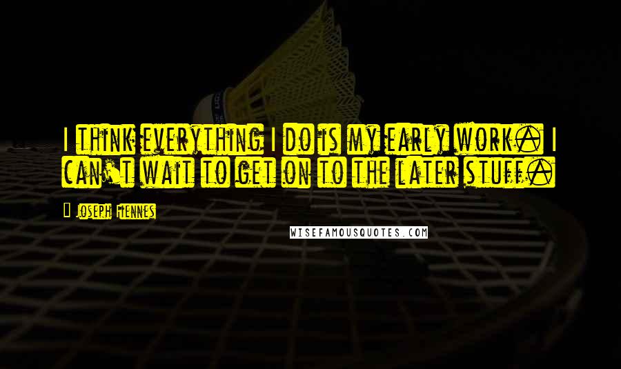 Joseph Fiennes Quotes: I think everything I do is my early work. I can't wait to get on to the later stuff.