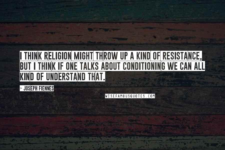 Joseph Fiennes Quotes: I think religion might throw up a kind of resistance, but I think if one talks about conditioning we can all kind of understand that.