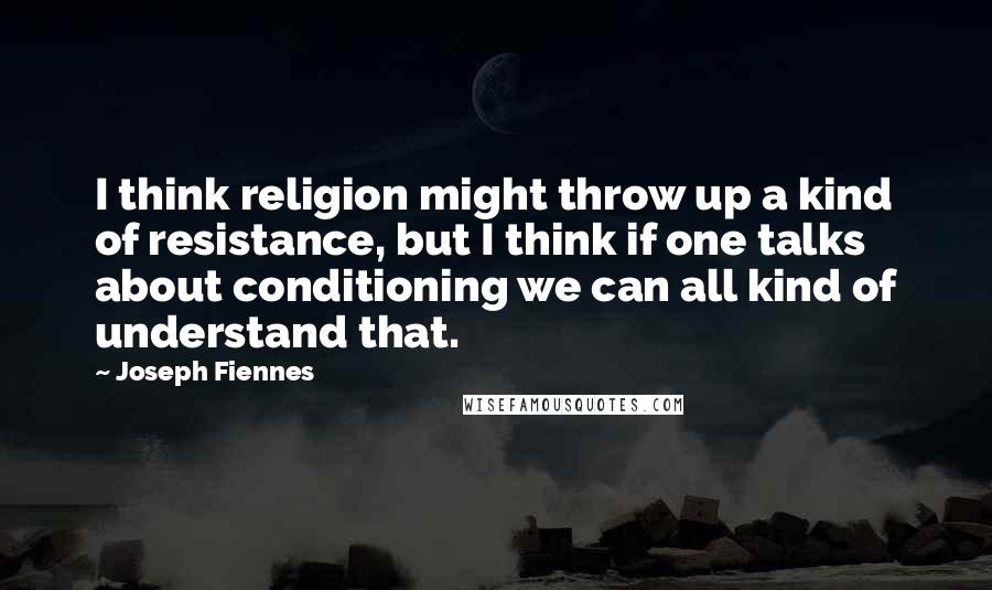 Joseph Fiennes Quotes: I think religion might throw up a kind of resistance, but I think if one talks about conditioning we can all kind of understand that.