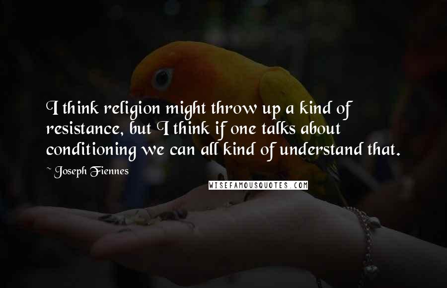 Joseph Fiennes Quotes: I think religion might throw up a kind of resistance, but I think if one talks about conditioning we can all kind of understand that.