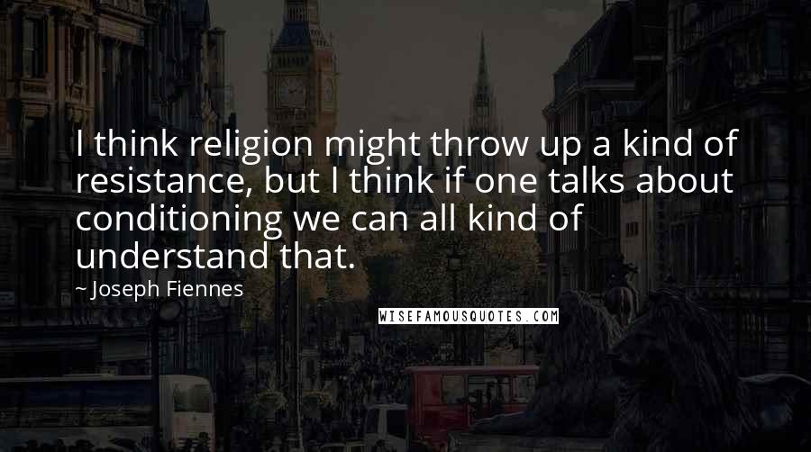 Joseph Fiennes Quotes: I think religion might throw up a kind of resistance, but I think if one talks about conditioning we can all kind of understand that.