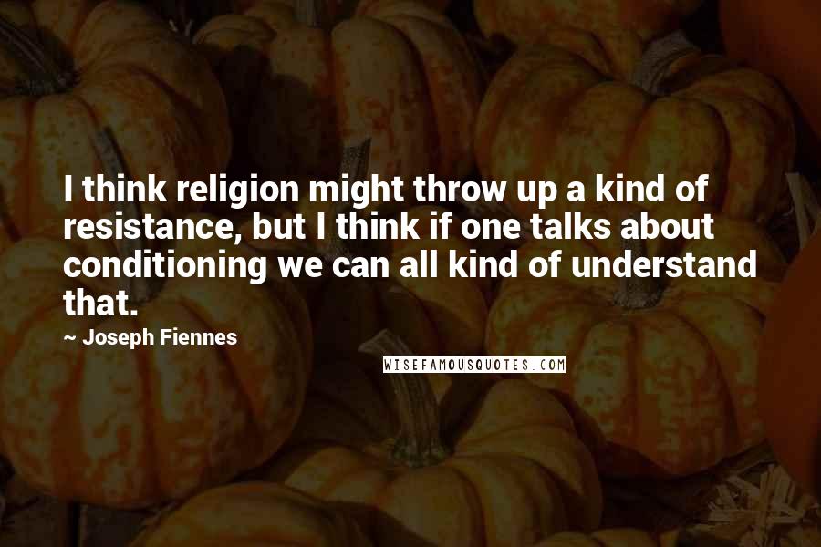 Joseph Fiennes Quotes: I think religion might throw up a kind of resistance, but I think if one talks about conditioning we can all kind of understand that.